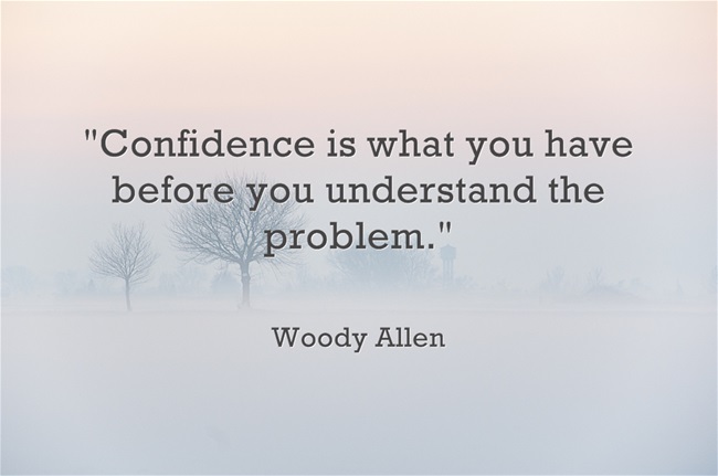 Woody Allen "Confidence is what you have before you understand the problem."