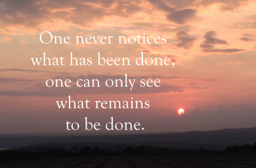 Marie Curie quote: "one never notices what has been done, one can only see what remains to be done"